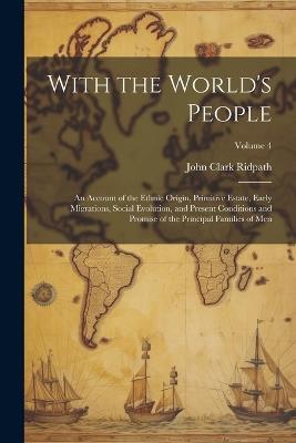 With the World's People; an Account of the Ethnic Origin, Primitive Estate, Early Migrations, Social Evolution, and Present Conditions and Promise of the Principal Families of men; Volume 4 - John Clark Ridpath - cover