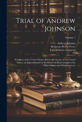 Trial of Andrew Johnson: President of the United States, Before the Senate of the United States, on Impeachment by the House of Representatives for High Crimes and Misdemeanors; Volume 1 - Benjamin Perley Poore,Andrew Johnson - cover