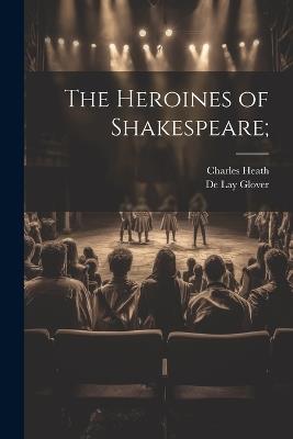 The Heroines of Shakespeare; - Charles Heath,De Lay Glover - cover