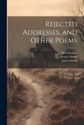 Rejected Addresses, and Other Poems - James Smith,Epes Sargent,Horace Smith - cover