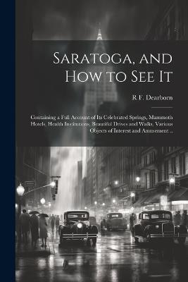 Saratoga, and how to see It: Containing a Full Account of its Celebrated Springs, Mammoth Hotels, Health Institutions, Beautiful Drives and Walks, Various Objects of Interest and Amusement .. - R F Dearborn - cover