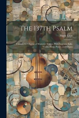 The 137th Psalm; Cantata for Chorus of Women's Voices, With Soprano Solo, Violin, Harp, Piano, and Organ - Franz Liszt - cover