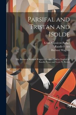 Parsifal and Tristan and Isolde; the Stories of Richard Wagner's Dramas Told in English by Randle Fynes and Louis N. Parker - Louis Napoleon Parker,Richard Wagner,Randle Fynes - cover