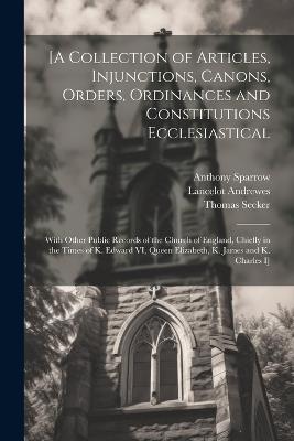 [A Collection of Articles, Injunctions, Canons, Orders, Ordinances and Constitutions Ecclesiastical; With Other Public Records of the Church of England, Chiefly in the Times of K. Edward VI, Queen Elizabeth, K. James and K. Charles I] - Lancelot Andrewes,Thomas Secker,William Sancroft - cover