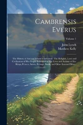 Cambrensis Everus: The History of Ancient Ireland Vindicated: The Religion, Laws and Civilization of her People Exhibited in The Lives and Actions of her Kings, Princes, Saints, Bishops, Bards, and Other Learned men ..; Volume 1 - John Lynch,Matthew Kelly - cover