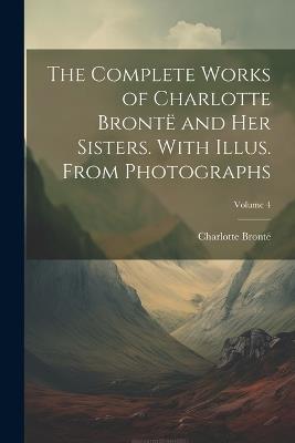 The Complete Works of Charlotte Brontë and her Sisters. With Illus. From Photographs; Volume 4 - Charlotte Brontë - cover