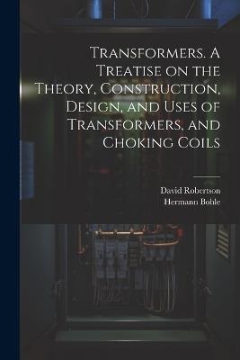 Transformers. A Treatise on the Theory, Construction, Design, and Uses of Transformers, and Choking Coils - David Robertson,Hermann Bohle - cover