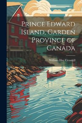 Prince Edward Island, Garden Province of Canada - William Hay Crosskill - cover