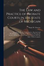 The law and Practice of Probate Courts in the State of Michigan: Including the Entire Probate Statutes, Reprinted and Rearranged, With Notes Under Each Section Showing the Practice and Decisions of the Courts in Connection With the Same: With a Complete