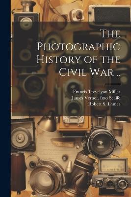 The Photographic History of the Civil war .. - Francis Trevelyan Miller,Robert S 1880- Lanier,James Verner Fmo Scaife - cover