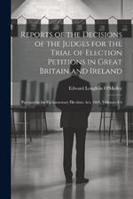 Reports of the Decisions of the Judges for the Trial of Election Petitions in Great Britain and Ireland: Pursuant to the Parliamentary Elections Act, 1868, Volumes 4-6