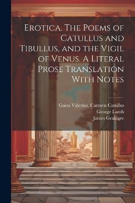 Erotica. The Poems of Catullus and Tibullus, and the Vigil of Venus. A Literal Prose Translation With Notes - Walter Keating Kelly,Pervigilium Veneris,James Grainger - cover