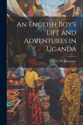 An English Boy's Life and Adventures in Uganda - C W Hattersley - cover