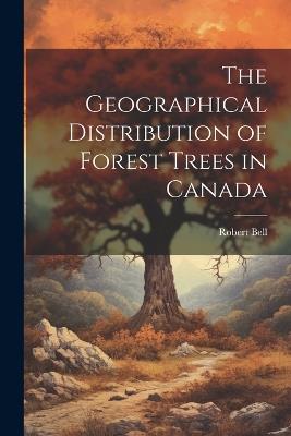 The Geographical Distribution of Forest Trees in Canada - Robert Bell - cover