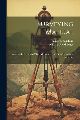 Surveying Manual; a Manual of Field and Office Methods for the use of Students in Surveying - William David Pence,Milo S 1872-1934 Ketchum - cover