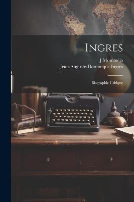 Ingres: Biographic critique - Jean-Auguste-Dominique Ingres,J Momméja - cover
