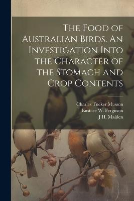 The Food of Australian Birds. An Investigation Into the Character of the Stomach and Crop Contents - John Burton Cleland,J H 1859-1925 Maiden,Walter W 1858-1937 Froggatt - cover