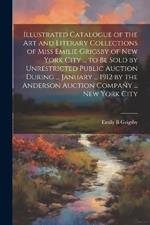 Illustrated Catalogue of the art and Literary Collections of Miss Emilie Grigsby of New York City ... to be Sold by Unrestricted Public Auction During ... January ... 1912 by the Anderson Auction Company ... New York City