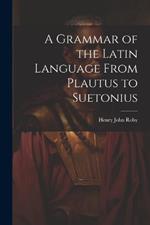 A Grammar of the Latin Language From Plautus to Suetonius