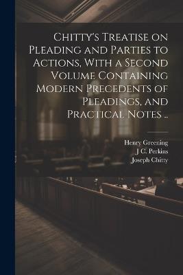 Chitty's Treatise on Pleading and Parties to Actions, With a Second Volume Containing Modern Precedents of Pleadings, and Practical Notes .. - Joseph Chitty,Henry Greening,J C 1809-1877 Perkins - cover