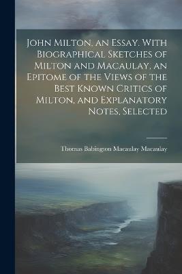 John Milton, an Essay. With Biographical Sketches of Milton and Macaulay, an Epitome of the Views of the Best Known Critics of Milton, and Explanatory Notes, Selected - Thomas Babington Macaulay Macaulay - cover