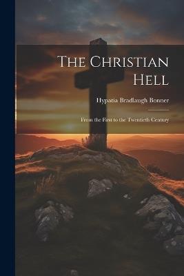 The Christian Hell: From the First to the Twentieth Century - Hypatia Bradlaugh Bonner - cover