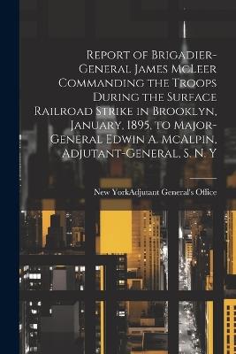Report of Brigadier-General James McLeer Commanding the Troops During the Surface Railroad Strike in Brooklyn, January, 1895, to Major-General Edwin A. McAlpin, Adjutant-General, S. N. Y - cover