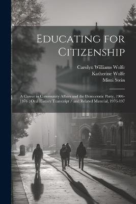 Educating for Citizenship: A Career in Community Affairs and the Democratic Party, 1906-1976: Oral History Transcript / and Related Material, 1976-197 - Mimi Stein,Carolyn Williams Wolfe,Katherine Wolfe - cover