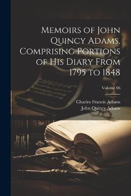 Memoirs of John Quincy Adams, Comprising Portions of his Diary From 1795 to 1848; Volume 06 - John Quincy Adams,Charles Francis Adams - cover