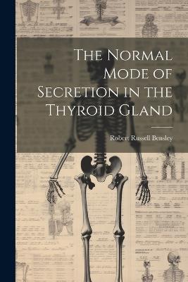 The Normal Mode of Secretion in the Thyroid Gland - Robert Russell Bensley - cover