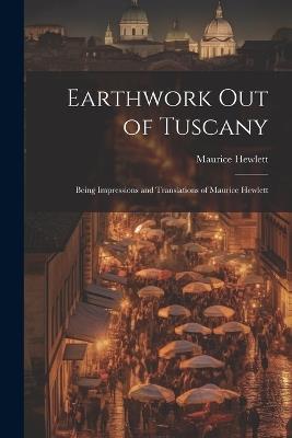 Earthwork out of Tuscany: Being Impressions and Translations of Maurice Hewlett - Maurice Hewlett - cover