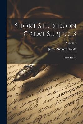 Short Studies on Great Subjects: [first Series]; Volume 4 - James Anthony Froude - cover