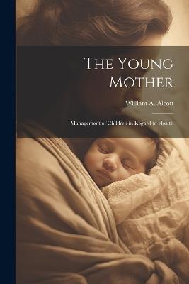 The Young Mother: Management of Children in Regard to Health - William a Alcott - cover