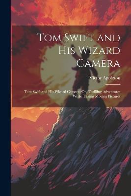 Tom Swift and His Wizard Camera: Tom Swift and His Wizard Camera; Or, Thrilling Adventures While Taking Moving Pictures - Victor Appleton - cover
