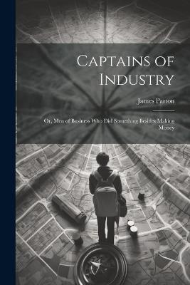 Captains of Industry: Or, Men of Business Who Did Something Besides Making Money - James Parton - cover