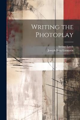 Writing the Photoplay - Joseph Berg Esenwein,Arthur Leeds - cover