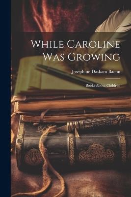 While Caroline was Growing: Books about Children - Josephine Daskam Bacon - cover
