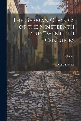 The German Classics of the Nineteenth and Twentieth Centuries; Volume 6 - Kuno Francke - cover