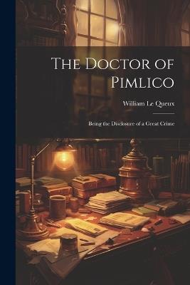 The Doctor of Pimlico: Being the Disclosure of a Great Crime - William Le Queux - cover