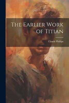 The Earlier Work of Titian - Claude Phillips - cover