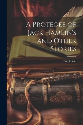 A Protegee of Jack Hamlin's and Other Stories - Bret Harte - cover