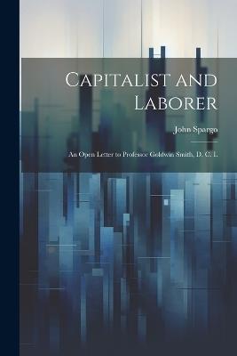 Capitalist and Laborer: An Open Letter to Professor Goldwin Smith, D. C. L - John Spargo - cover