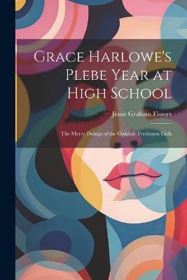 Grace Harlowe's Plebe Year at High School: The Merry Doings of the Oakdale Freshmen Girls - Jessie Graham Flower - cover