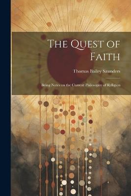The Quest of Faith: Being Notes on the Current Philosophy of Religion - Thomas Bailey Saunders - cover