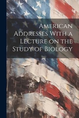 American Addresses With a Lecture on the Study of Biology - Anonymous - cover