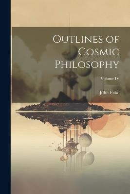 Outlines of Cosmic Philosophy; Volume IV - John Fiske - cover