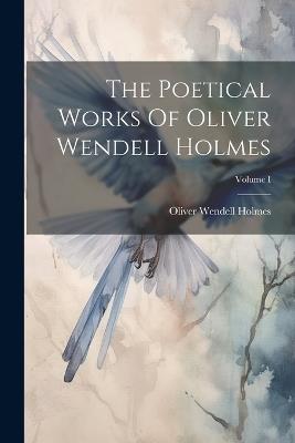 The Poetical Works Of Oliver Wendell Holmes; Volume I - Oliver Wendell Holmes - cover