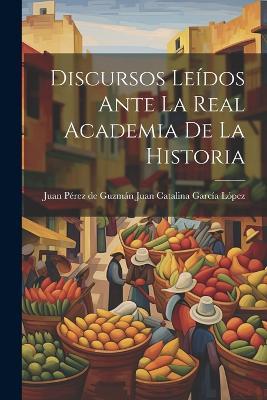 Discursos Leídos Ante la Real Academia de la Historia - Juan Pérez de Catalina García López - cover