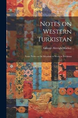 Notes on Western Turkistan: Some Notes on the Situation in Western Turkistan - George Aberigh-MacKay - cover
