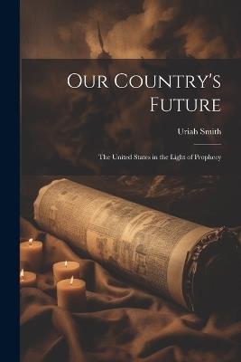 Our Country's Future: The United States in the Light of Prophecy - Uriah Smith - cover